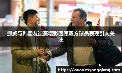 挪威与韩国友谊赛精彩回顾双方球员表现引人关注